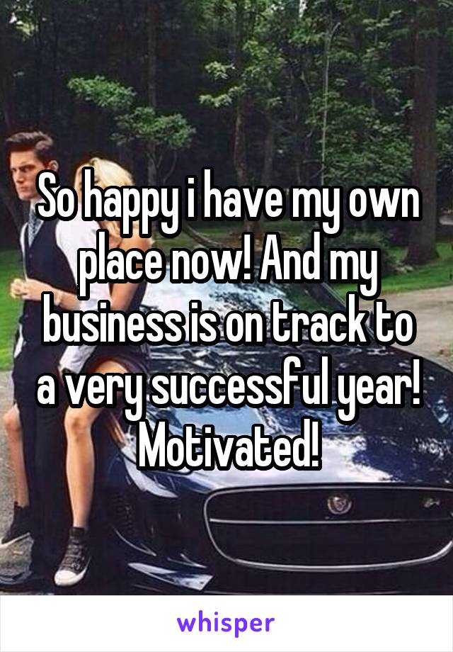 So happy i have my own place now! And my business is on track to a very successful year! Motivated!