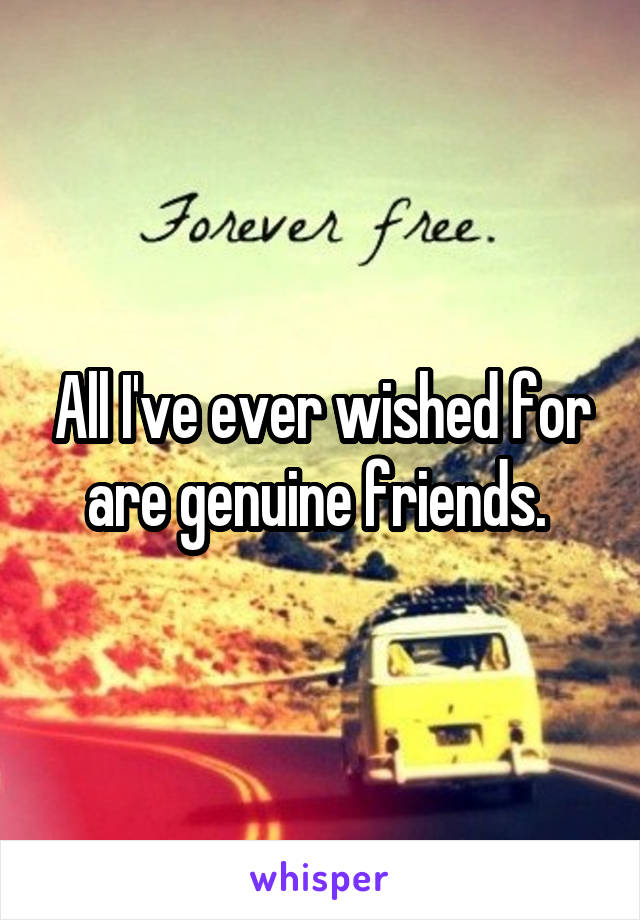 All I've ever wished for
are genuine friends. 