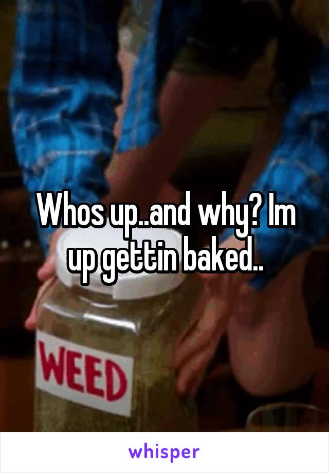 Whos up..and why? Im up gettin baked..