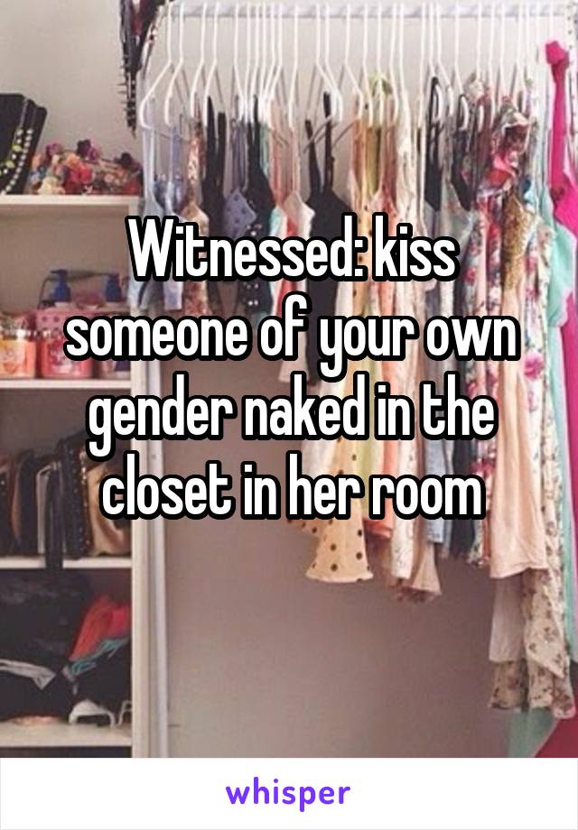 Witnessed: kiss someone of your own gender naked in the closet in her room
