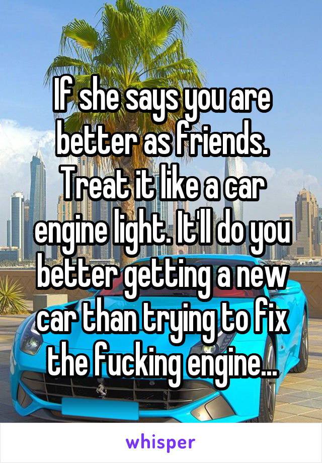 If she says you are better as friends. Treat it like a car engine light. It'll do you better getting a new car than trying to fix the fucking engine...