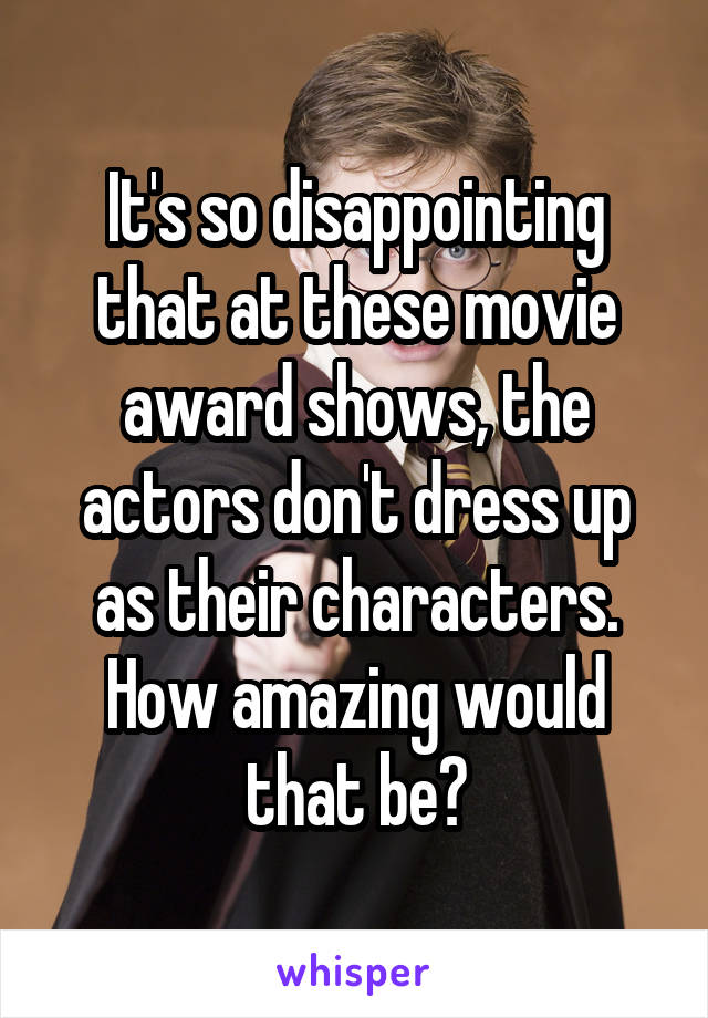 It's so disappointing that at these movie award shows, the actors don't dress up as their characters. How amazing would that be?