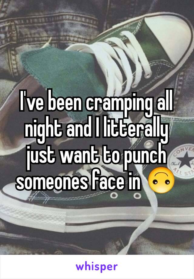 I've been cramping all night and I litterally just want to punch someones face in 🙃