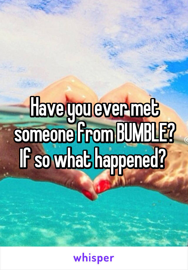 Have you ever met someone from BUMBLE? If so what happened? 