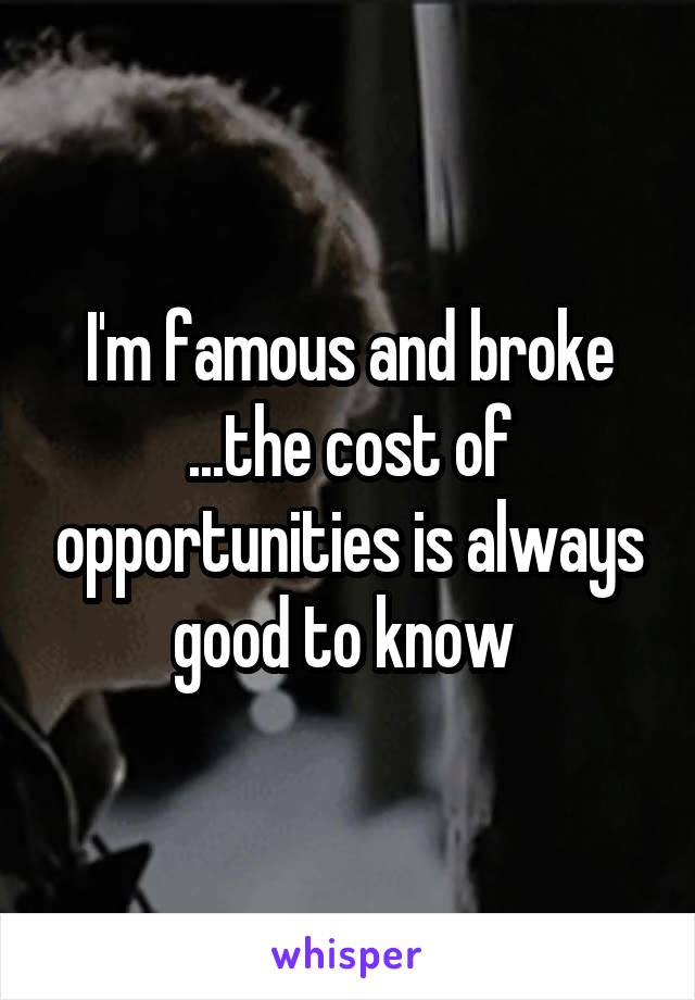 I'm famous and broke ...the cost of opportunities is always good to know 