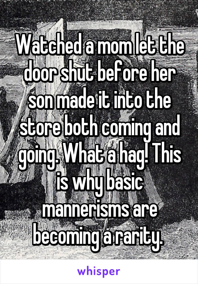 Watched a mom let the door shut before her son made it into the store both coming and going. What a hag! This is why basic mannerisms are becoming a rarity. 