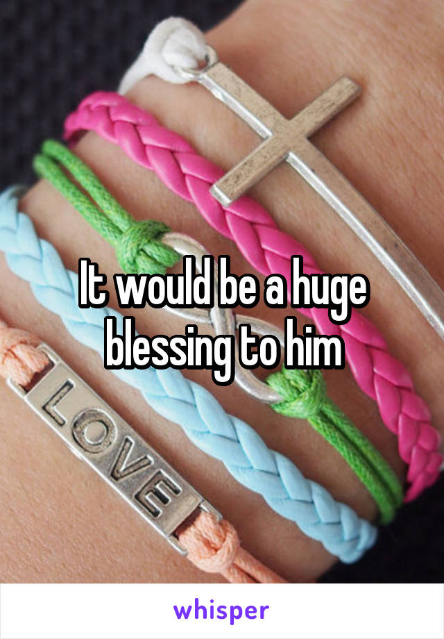 It would be a huge blessing to him