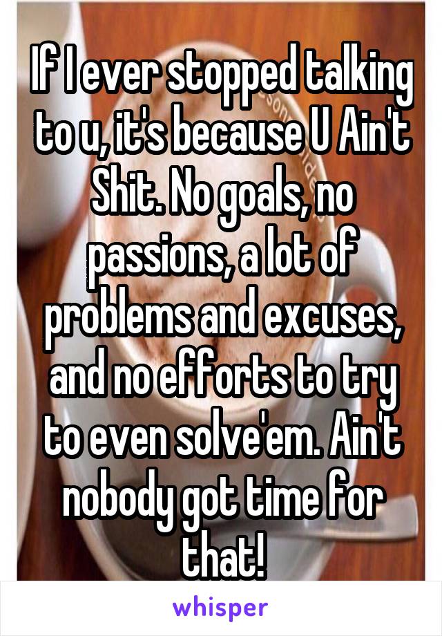 If I ever stopped talking to u, it's because U Ain't Shit. No goals, no passions, a lot of problems and excuses, and no efforts to try to even solve'em. Ain't nobody got time for that!