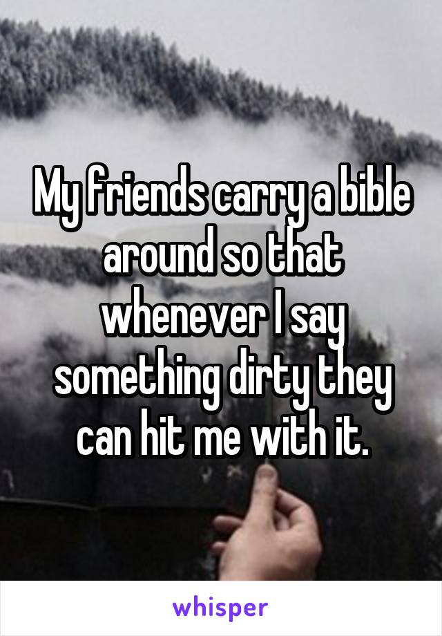 My friends carry a bible around so that whenever I say something dirty they can hit me with it.