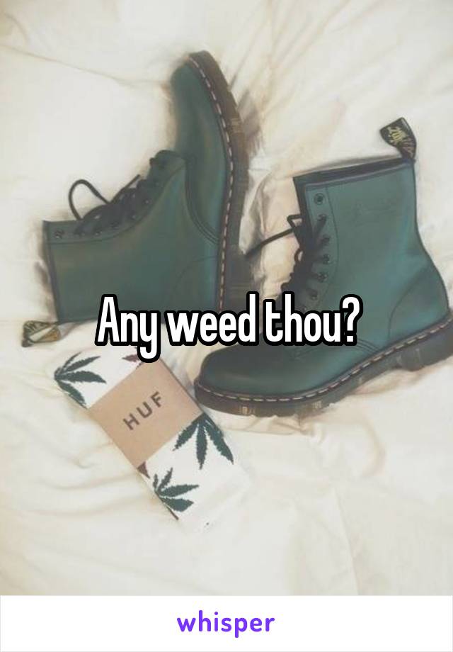 Any weed thou?