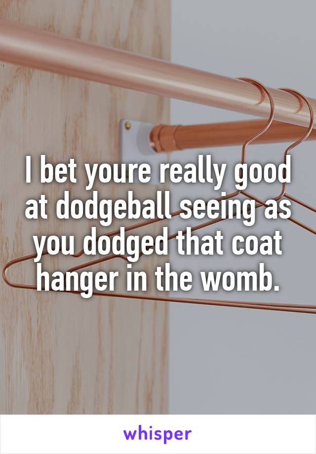 I bet youre really good at dodgeball seeing as you dodged that coat hanger in the womb.