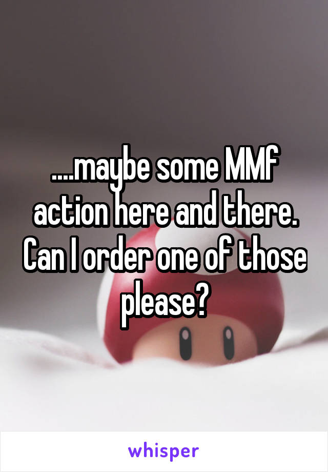 ....maybe some MMf action here and there. Can I order one of those please?