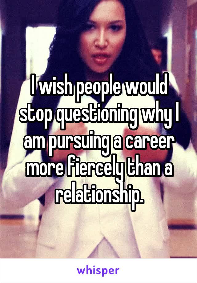 I wish people would stop questioning why I am pursuing a career more fiercely than a relationship.