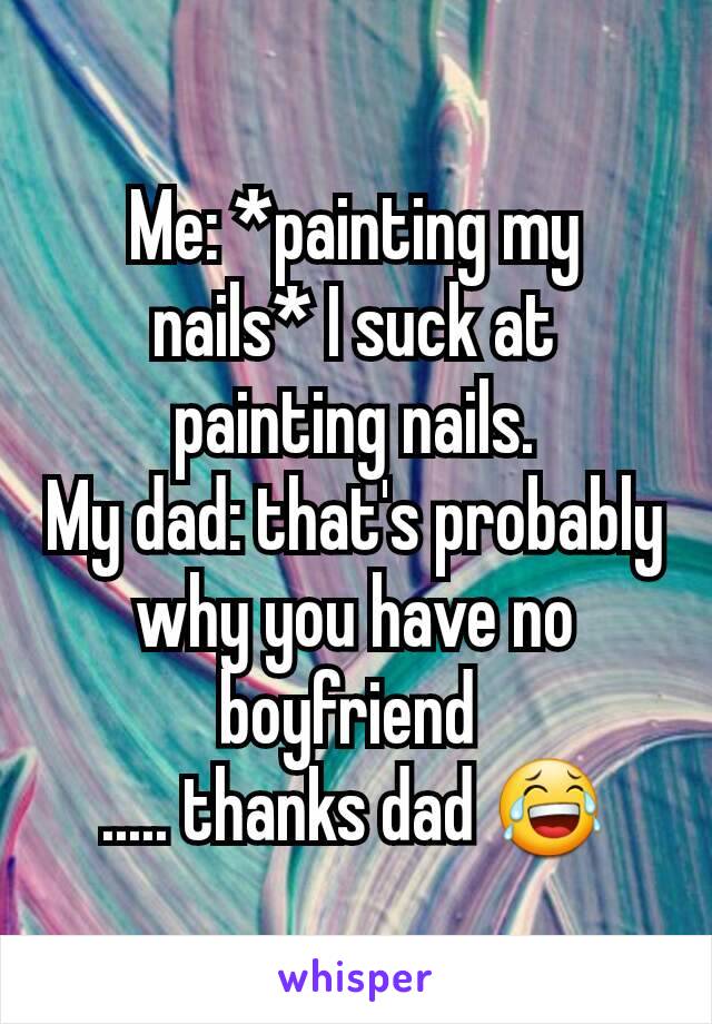Me: *painting my nails* I suck at painting nails.
My dad: that's probably why you have no boyfriend 
..... thanks dad 😂