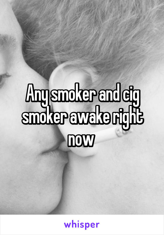 Any smoker and cig smoker awake right now 