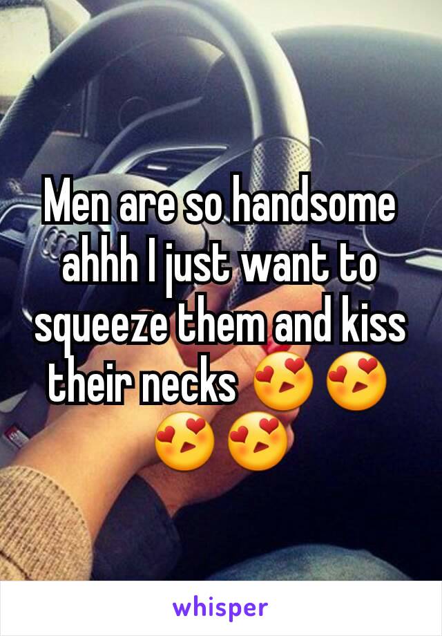 Men are so handsome ahhh I just want to squeeze them and kiss their necks 😍😍😍😍