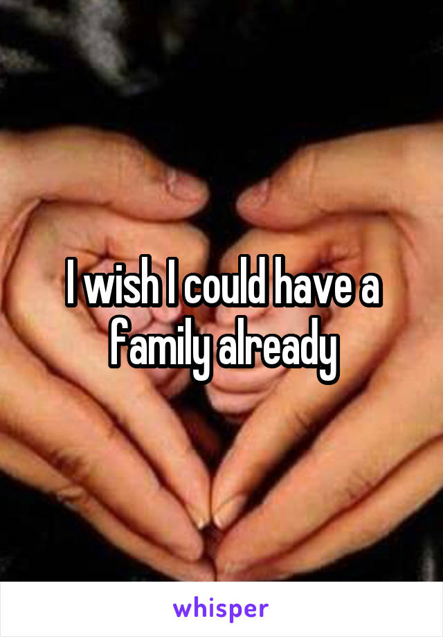 I wish I could have a family already