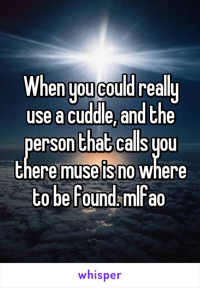 When you could really use a cuddle, and the person that calls you there muse is no where to be found. mlfao 