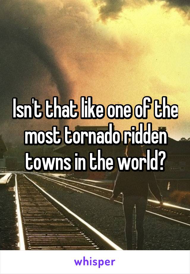 Isn't that like one of the most tornado ridden towns in the world?