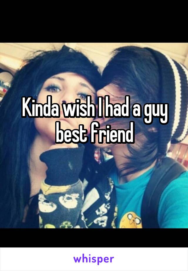 Kinda wish I had a guy best friend
