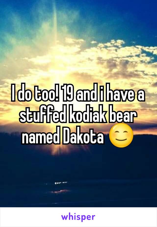 I do too! 19 and i have a stuffed kodiak bear named Dakota 😊