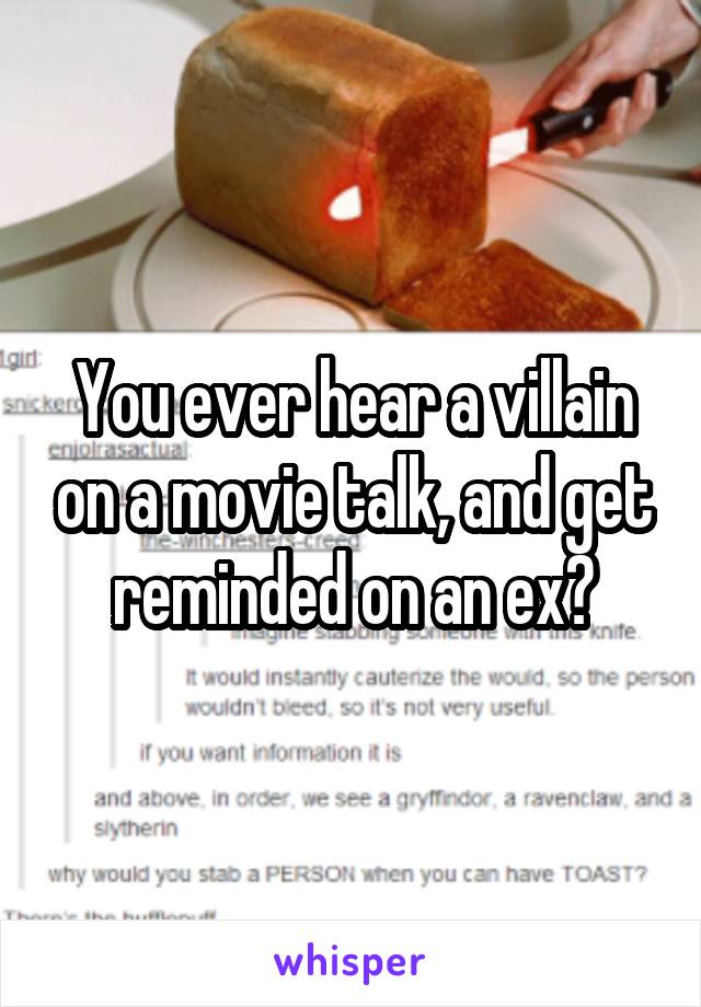 You ever hear a villain on a movie talk, and get reminded on an ex?