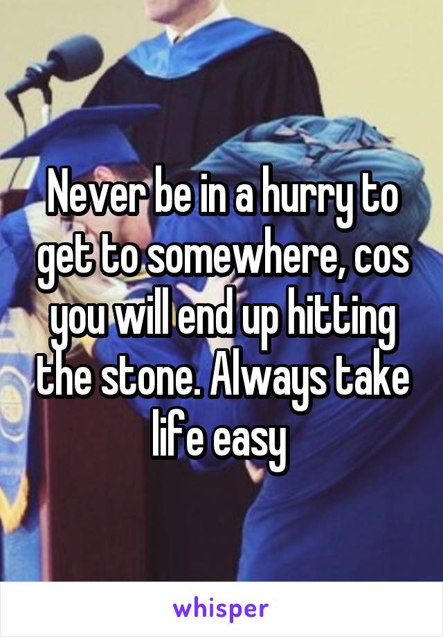 Never be in a hurry to get to somewhere, cos you will end up hitting the stone. Always take life easy 