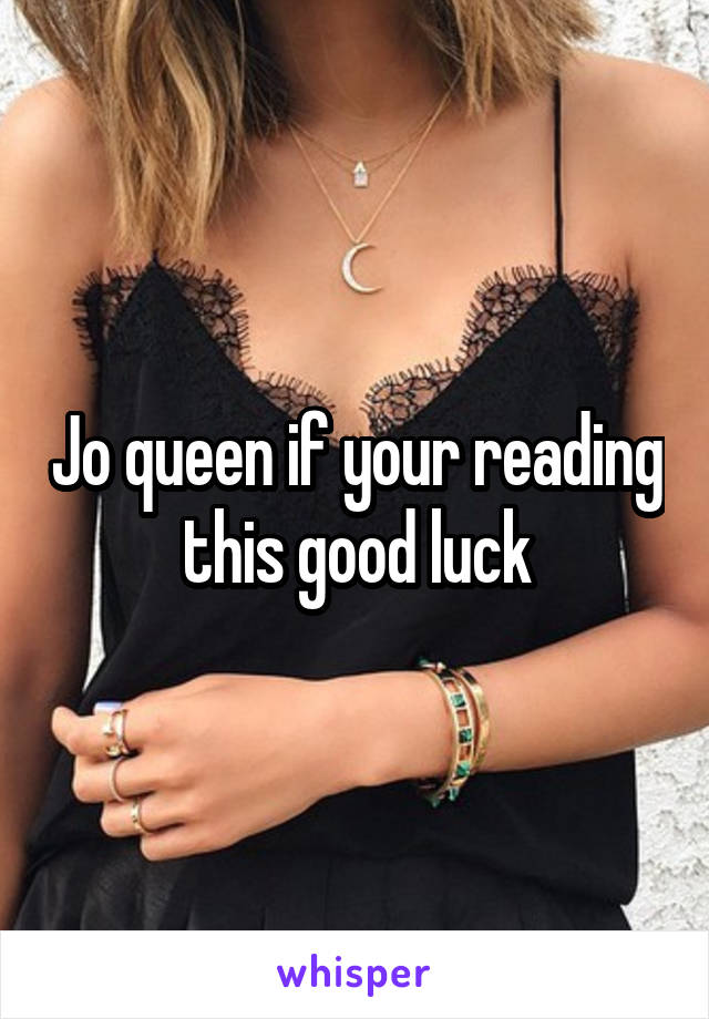 Jo queen if your reading this good luck