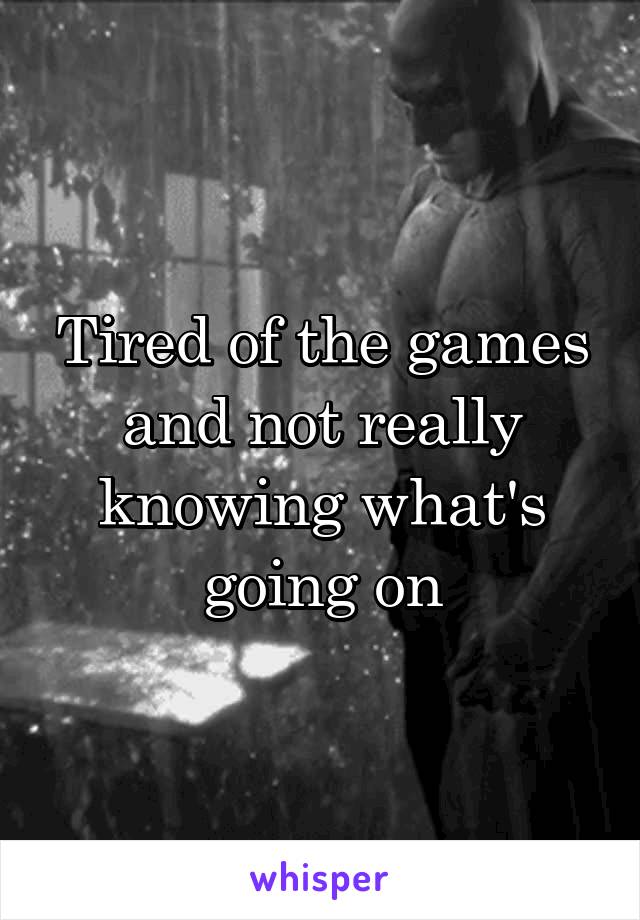 Tired of the games and not really knowing what's going on