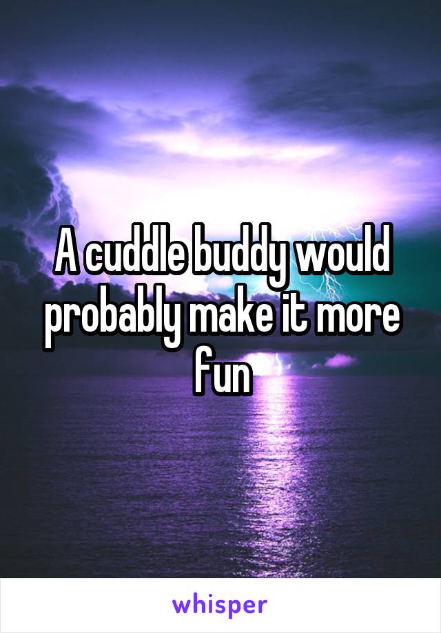A cuddle buddy would probably make it more fun