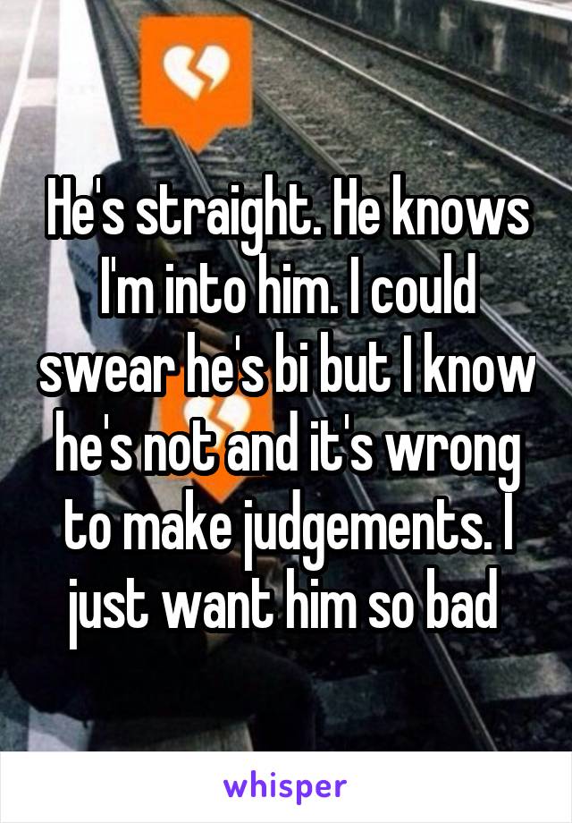 He's straight. He knows I'm into him. I could swear he's bi but I know he's not and it's wrong to make judgements. I just want him so bad 