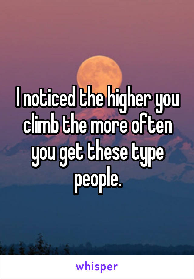 I noticed the higher you climb the more often you get these type people.