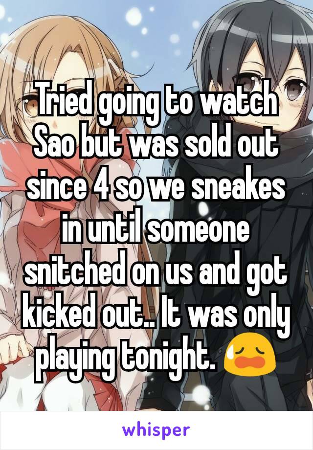 Tried going to watch Sao but was sold out since 4 so we sneakes in until someone snitched on us and got kicked out.. It was only playing tonight. 😥