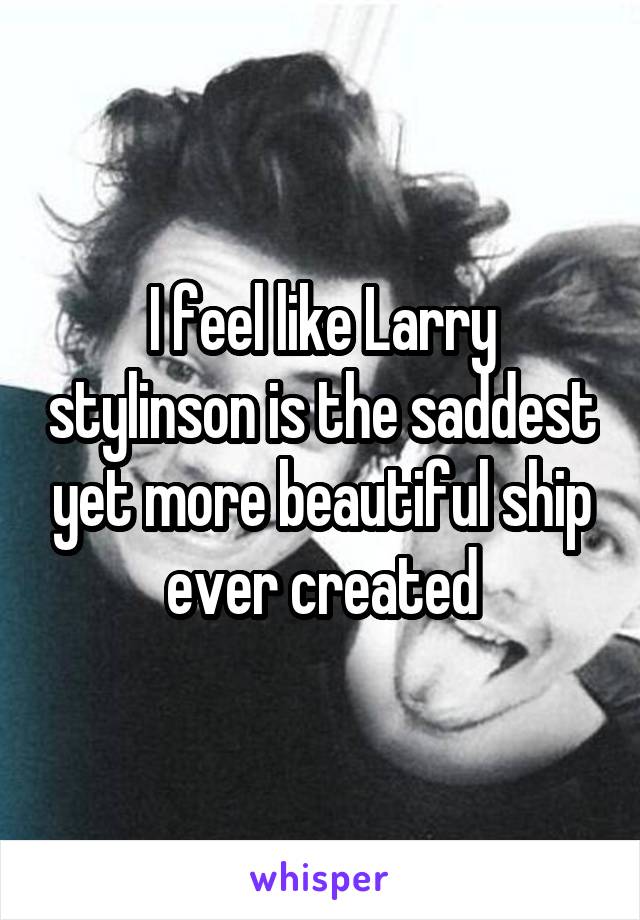 I feel like Larry stylinson is the saddest yet more beautiful ship ever created