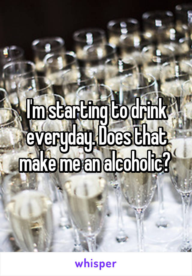 I'm starting to drink everyday. Does that make me an alcoholic? 