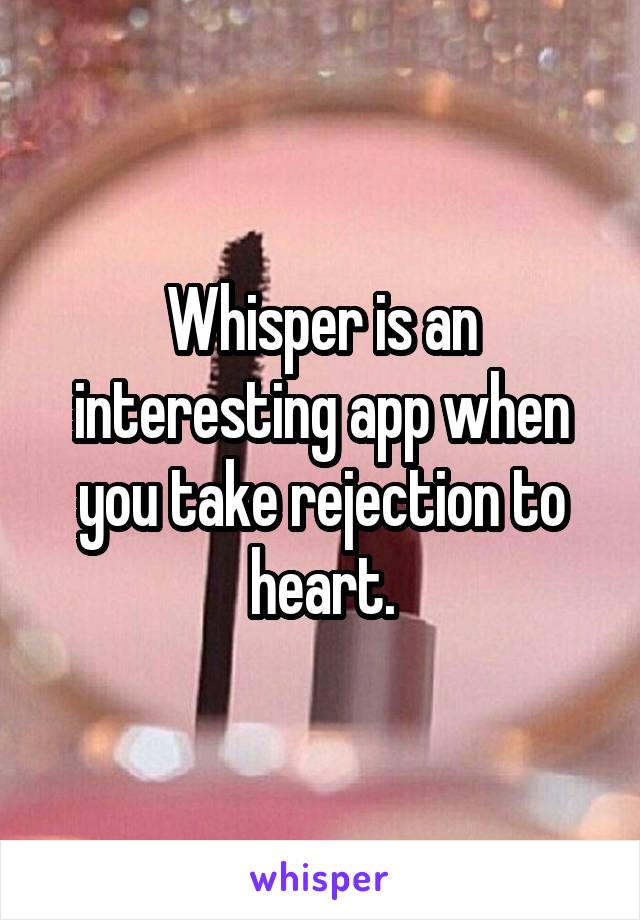 Whisper is an interesting app when you take rejection to heart.