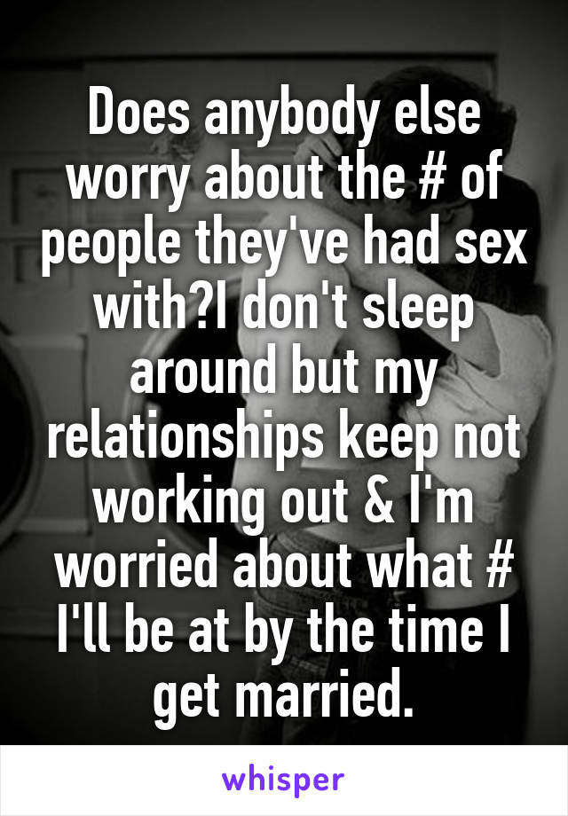Does anybody else worry about the # of people they've had sex with?I don't sleep around but my relationships keep not working out & I'm worried about what # I'll be at by the time I get married.