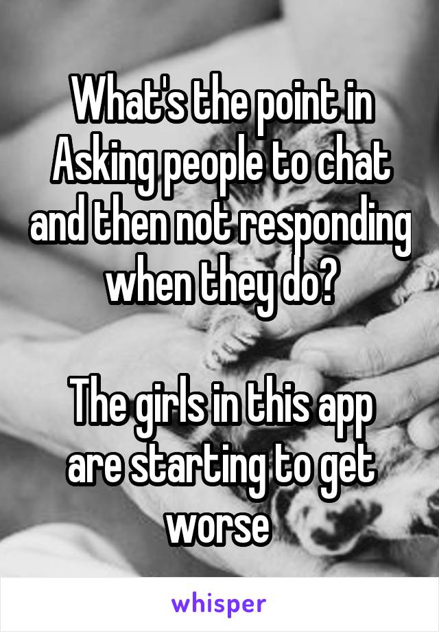 What's the point in Asking people to chat and then not responding when they do?

The girls in this app are starting to get worse 