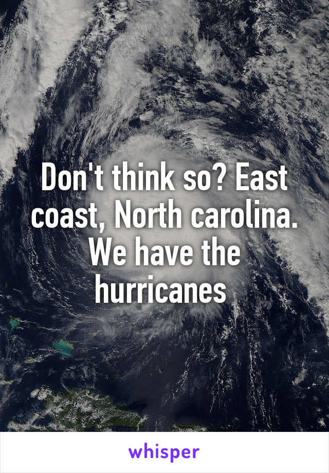 Don't think so? East coast, North carolina. We have the hurricanes 