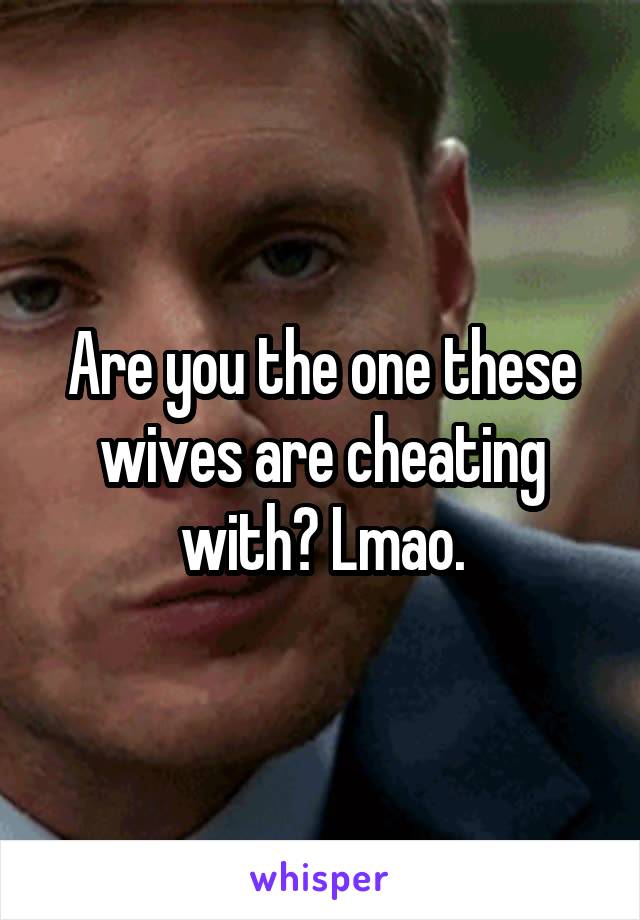Are you the one these wives are cheating with? Lmao.