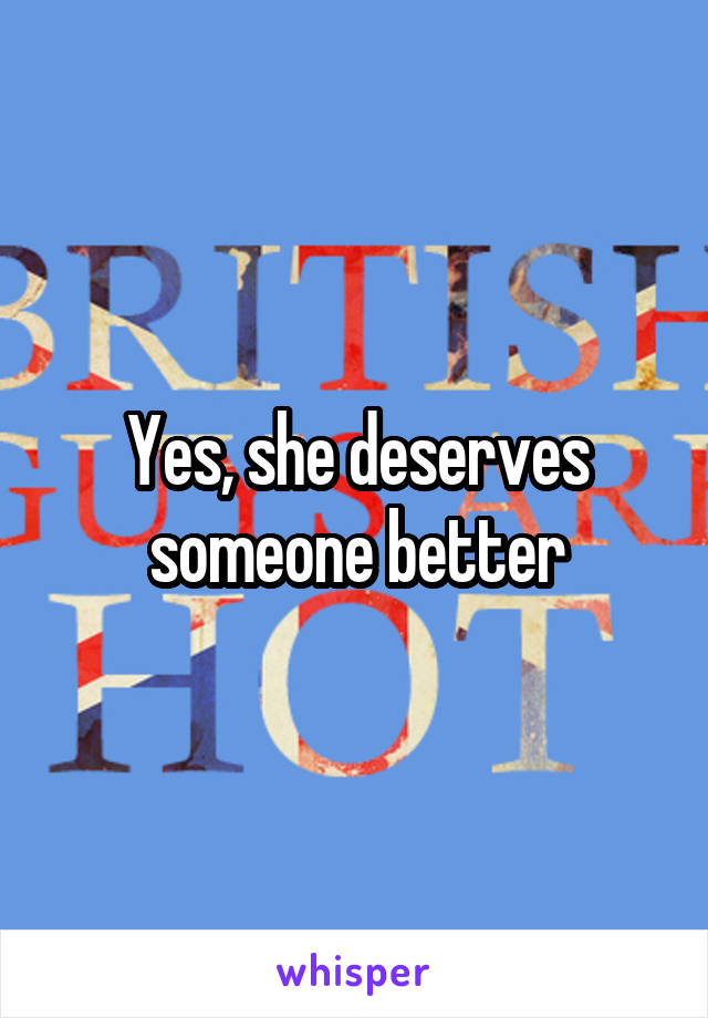 Yes, she deserves someone better
