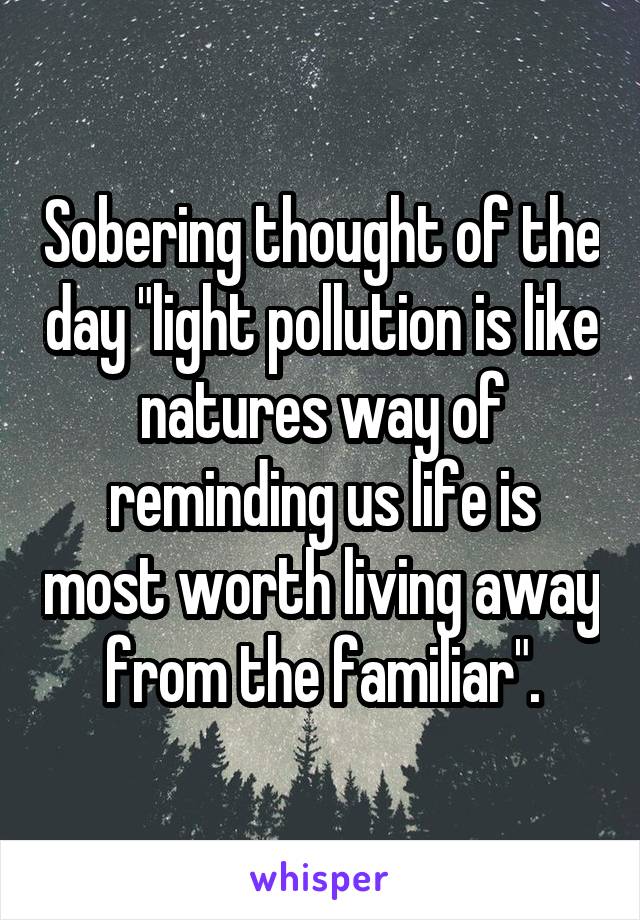 Sobering thought of the day "light pollution is like natures way of reminding us life is most worth living away from the familiar".