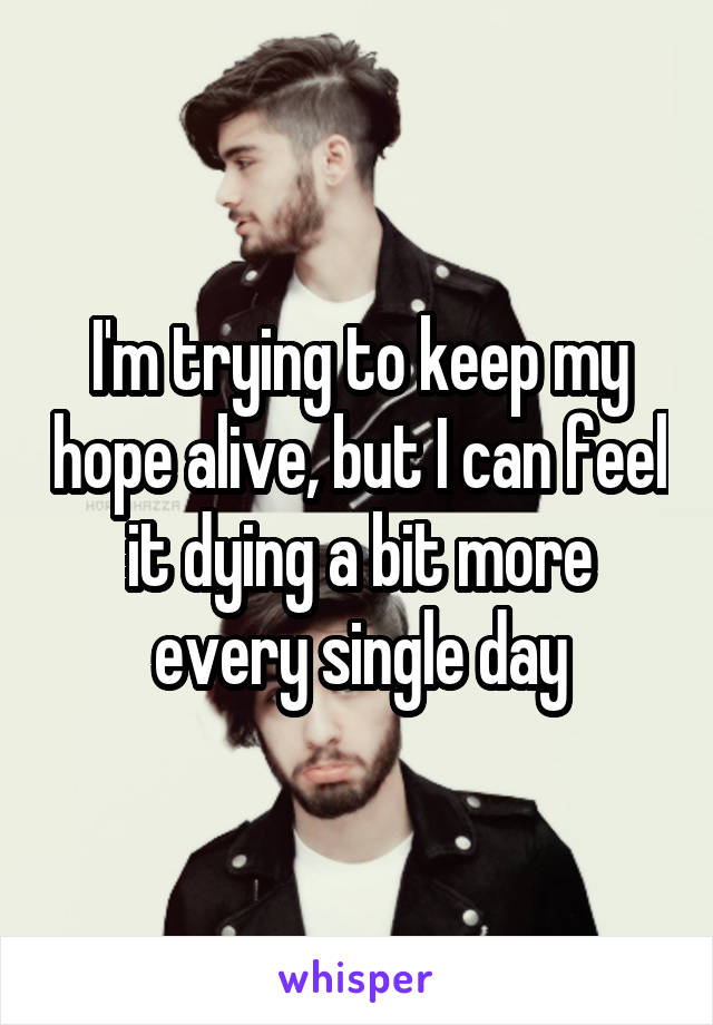 I'm trying to keep my hope alive, but I can feel it dying a bit more every single day