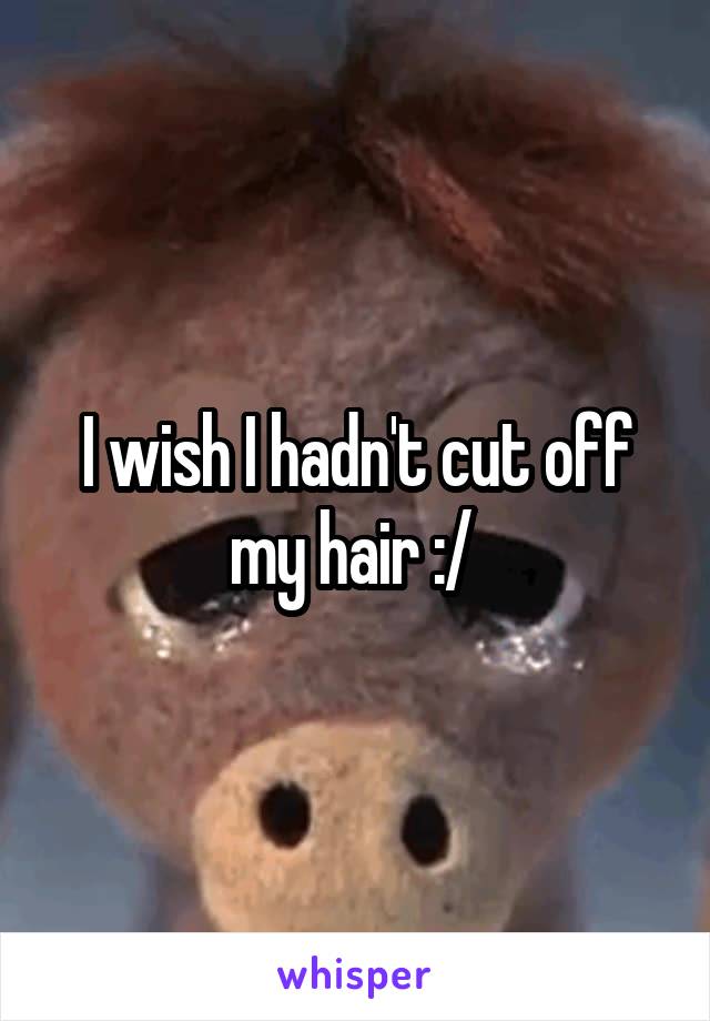 I wish I hadn't cut off my hair :/ 