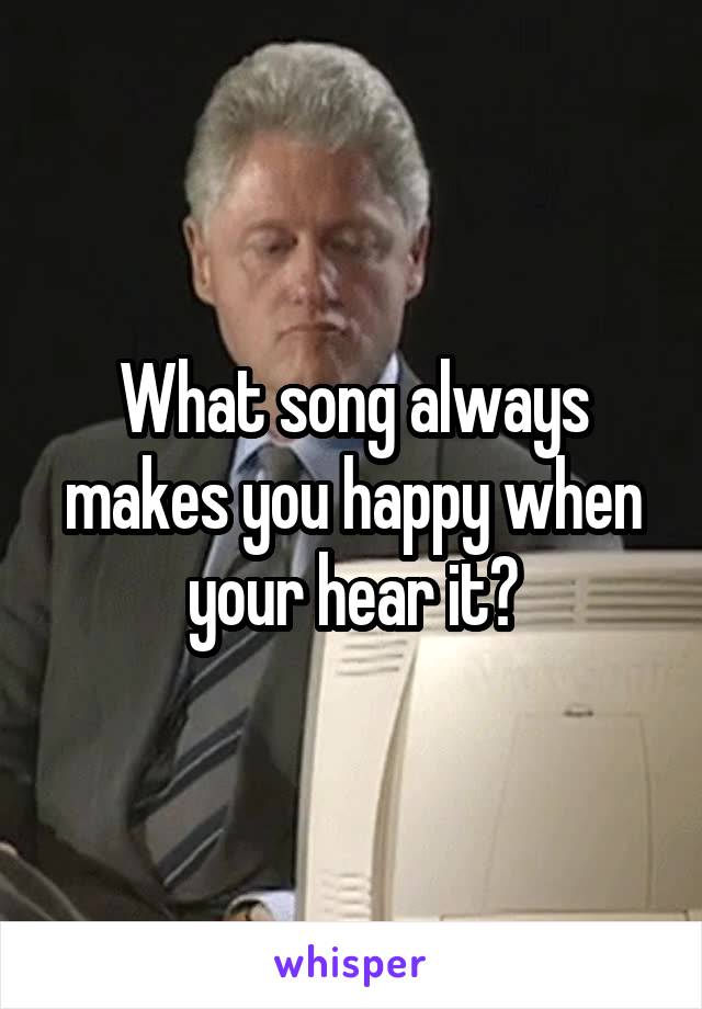 What song always makes you happy when your hear it?
