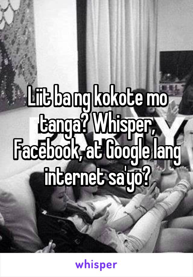 Liit ba ng kokote mo tanga? Whisper, Facebook, at Google lang internet sa'yo?