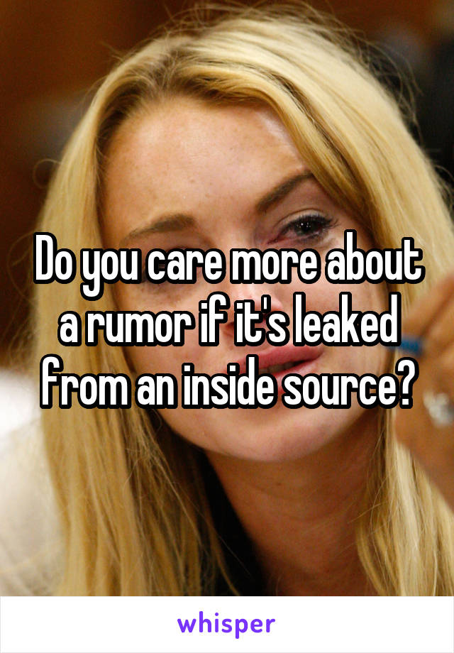Do you care more about a rumor if it's leaked from an inside source?