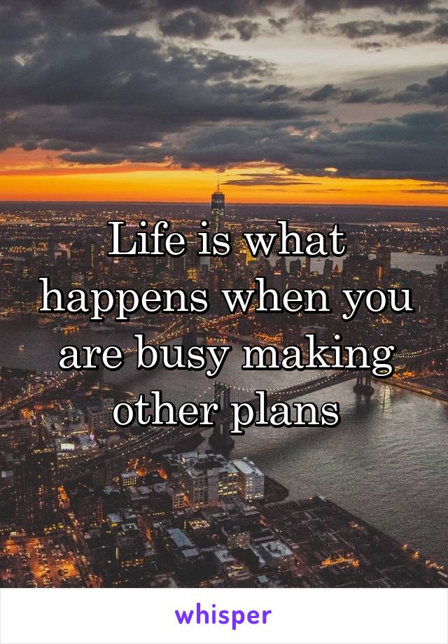 Life is what happens when you are busy making other plans