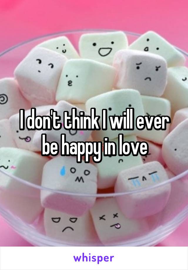 I don't think I will ever be happy in love