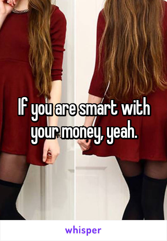 If you are smart with your money, yeah.